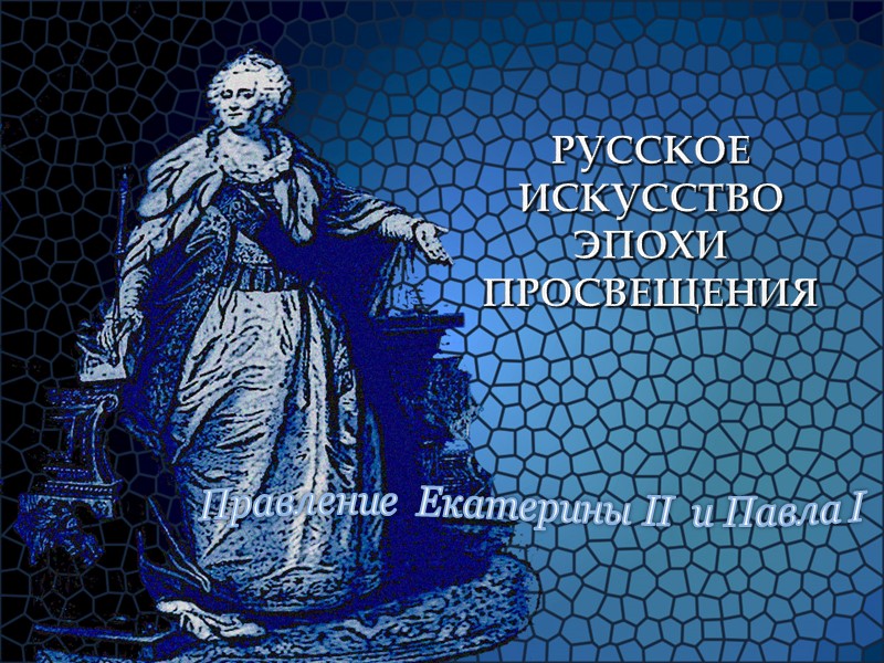 РУССКОЕ  ИСКУССТВО ЭПОХИ ПРОСВЕЩЕНИЯ  Правление  Екатерины II  и Павла I
